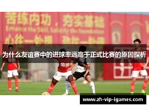 为什么友谊赛中的进球率远高于正式比赛的原因探析