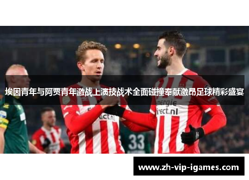 埃因青年与阿贾青年激战上演技战术全面碰撞奉献激昂足球精彩盛宴 埃因青年与阿贾青年激战上演技战术全面碰撞奉献激昂足球精彩盛宴