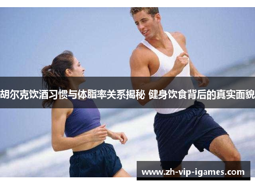 胡尔克饮酒习惯与体脂率关系揭秘 健身饮食背后的真实面貌 胡尔克饮酒习惯与体脂率关系揭秘 健身饮食背后的真实面貌