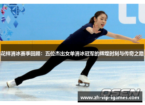 花样滑冰赛季回顾:五位杰出女单滑冰冠军的辉煌时刻与传奇之路 花样滑冰赛季回顾:五位杰出女单滑冰冠军的辉煌时刻与传奇之路