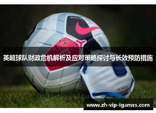 英超球队财政危机解析及应对策略探讨与长效预防措施 英超球队财政危机解析及应对策略探讨与长效预防措施