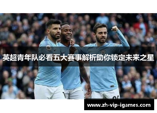 英超青年队必看五大赛事解析助你锁定未来之星 英超青年队必看五大赛事解析助你锁定未来之星