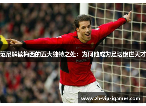 范尼解读梅西的五大独特之处:为何他成为足坛绝世天才 范尼解读梅西的五大独特之处:为何他成为足坛绝世天才