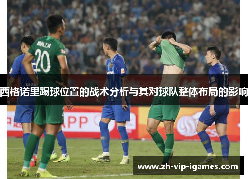 西格诺里踢球位置的战术分析与其对球队整体布局的影响