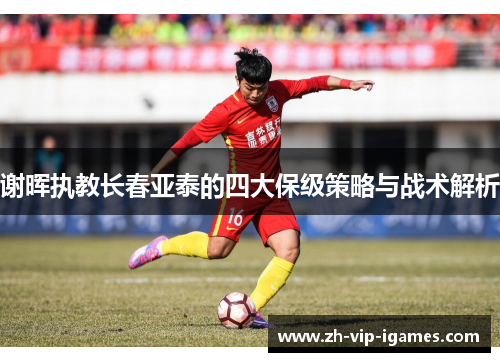 谢晖执教长春亚泰的四大保级策略与战术解析