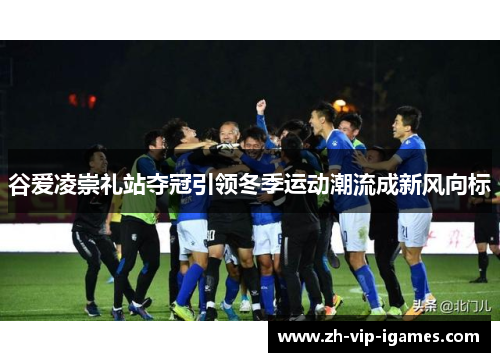 谷爱凌崇礼站夺冠引领冬季运动潮流成新风向标