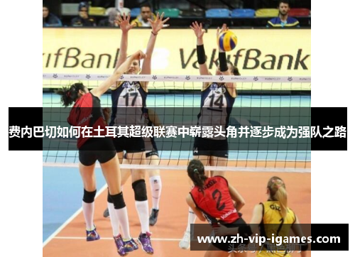 费内巴切如何在土耳其超级联赛中崭露头角并逐步成为强队之路 费内巴切如何在土耳其超级联赛中崭露头角并逐步成为强队之路