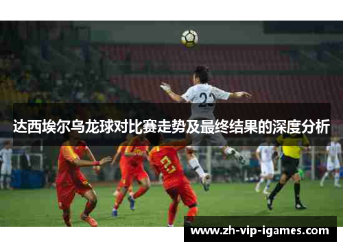 达西埃尔乌龙球对比赛走势及最终结果的深度分析