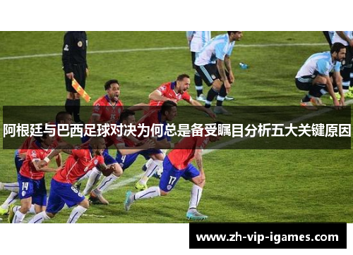 阿根廷与巴西足球对决为何总是备受瞩目分析五大关键原因