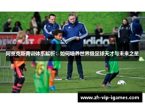 阿贾克斯青训体系解析：如何培养世界级足球天才与未来之星