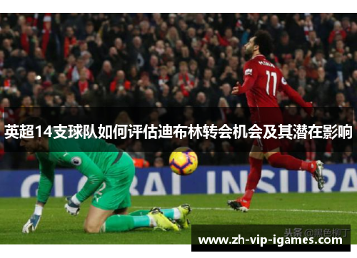 英超14支球队如何评估迪布林转会机会及其潜在影响 英超14支球队如何评估迪布林转会机会及其潜在影响