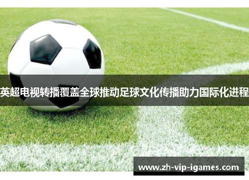 英超电视转播覆盖全球推动足球文化传播助力国际化进程
