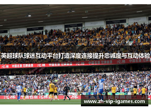 英超球队球迷互动平台打造深度连接提升忠诚度与互动体验 英超球队球迷互动平台打造深度连接提升忠诚度与互动体验
