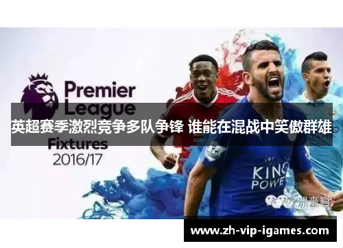 英超赛季激烈竞争多队争锋 谁能在混战中笑傲群雄 英超赛季激烈竞争多队争锋 谁能在混战中笑傲群雄