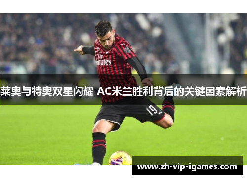 莱奥与特奥双星闪耀 AC米兰胜利背后的关键因素解析 莱奥与特奥双星闪耀 AC米兰胜利背后的关键因素解析