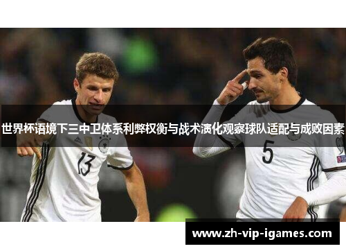 世界杯语境下三中卫体系利弊权衡与战术演化观察球队适配与成败因素 世界杯语境下三中卫体系利弊权衡与战术演化观察球队适配与成败因素