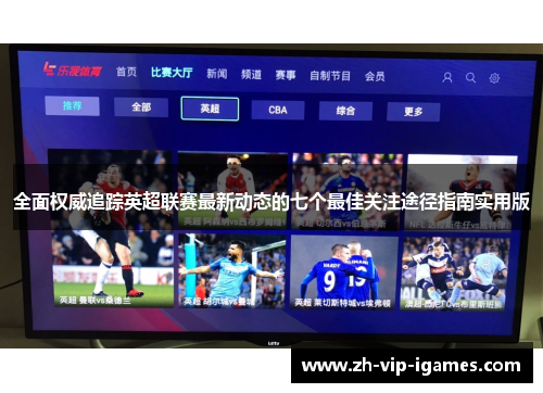 全面权威追踪英超联赛最新动态的七个最佳关注途径指南实用版