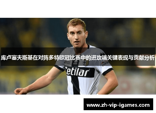 库卢塞夫斯基在对阵多特欧冠比赛中的进攻端关键表现与贡献分析 库卢塞夫斯基在对阵多特欧冠比赛中的进攻端关键表现与贡献分析