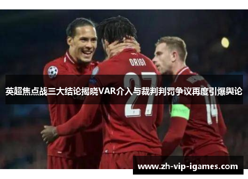 英超焦点战三大结论揭晓VAR介入与裁判判罚争议再度引爆舆论 英超焦点战三大结论揭晓VAR介入与裁判判罚争议再度引爆舆论