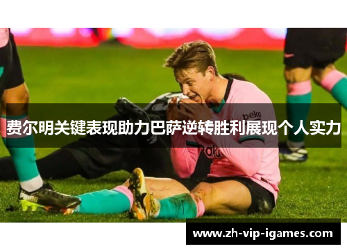 费尔明关键表现助力巴萨逆转胜利展现个人实力 费尔明关键表现助力巴萨逆转胜利展现个人实力