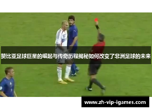 赞比亚足球巨星的崛起与传奇历程揭秘如何改变了非洲足球的未来 赞比亚足球巨星的崛起与传奇历程揭秘如何改变了非洲足球的未来