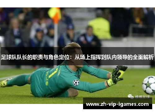 足球队队长的职责与角色定位：从场上指挥到队内领导的全面解析