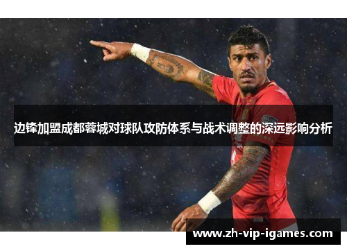 边锋加盟成都蓉城对球队攻防体系与战术调整的深远影响分析 边锋加盟成都蓉城对球队攻防体系与战术调整的深远影响分析