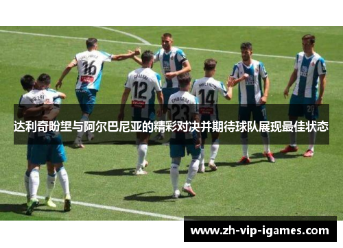 达利奇盼望与阿尔巴尼亚的精彩对决并期待球队展现最佳状态 达利奇盼望与阿尔巴尼亚的精彩对决并期待球队展现最佳状态