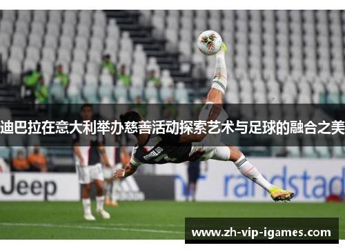 迪巴拉在意大利举办慈善活动探索艺术与足球的融合之美 迪巴拉在意大利举办慈善活动探索艺术与足球的融合之美