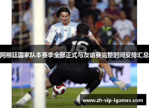 阿根廷国家队本赛季全部正式与友谊赛完整时间安排汇总 阿根廷国家队本赛季全部正式与友谊赛完整时间安排汇总