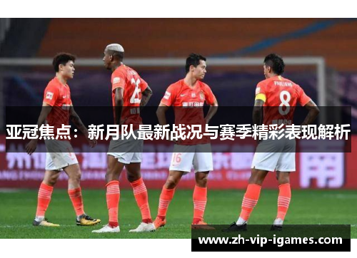 亚冠焦点:新月队最新战况与赛季精彩表现解析 亚冠焦点:新月队最新战况与赛季精彩表现解析