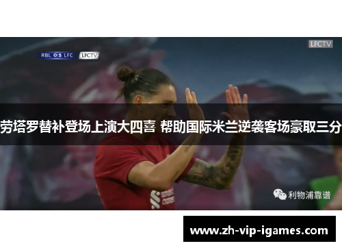 劳塔罗替补登场上演大四喜 帮助国际米兰逆袭客场豪取三分