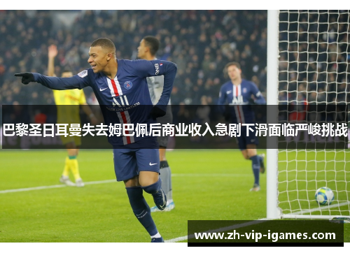 巴黎圣日耳曼失去姆巴佩后商业收入急剧下滑面临严峻挑战