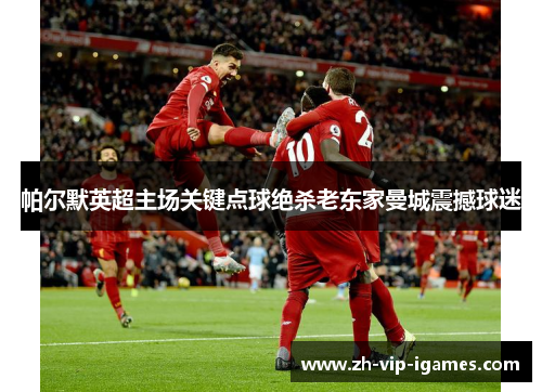 帕尔默英超主场关键点球绝杀老东家曼城震撼球迷