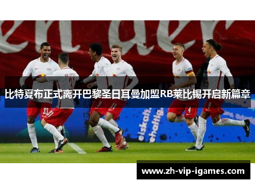 比特夏布正式离开巴黎圣日耳曼加盟RB莱比锡开启新篇章