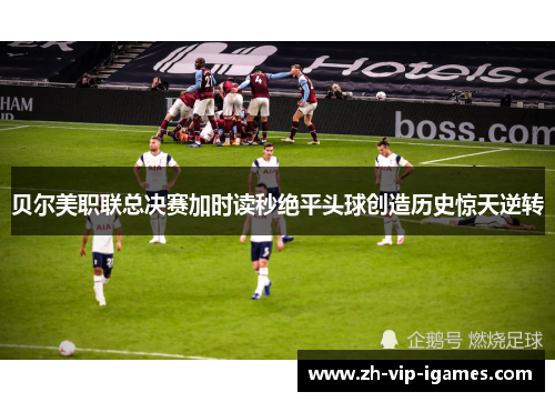 贝尔美职联总决赛加时读秒绝平头球创造历史惊天逆转
