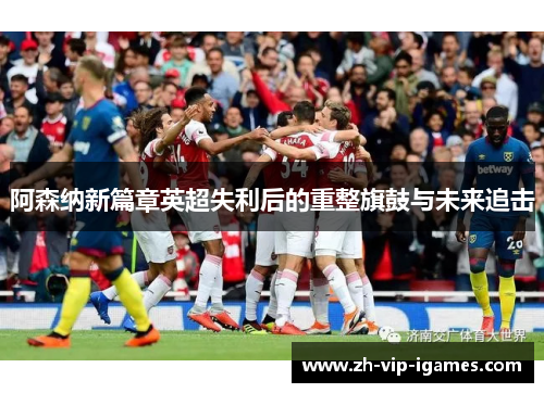 阿森纳新篇章英超失利后的重整旗鼓与未来追击