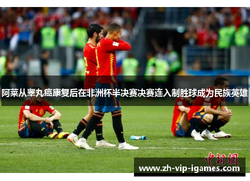 阿莱从睾丸癌康复后在非洲杯半决赛决赛连入制胜球成为民族英雄