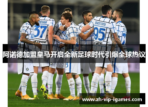 阿诺德加盟皇马开启全新足球时代引爆全球热议