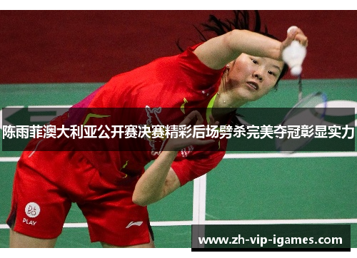 陈雨菲澳大利亚公开赛决赛精彩后场劈杀完美夺冠彰显实力