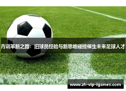 青训革新之路：旧球员经验与新思维碰撞催生未来足球人才