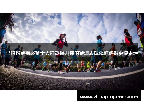 马拉松赛事必备十大神器提升你的赛道表现让你跑得更快更远