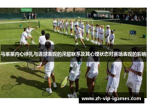 马莱莱内心挣扎与进球表现的深层联系及其心理状态对赛场表现的影响
