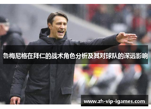 鲁梅尼格在拜仁的战术角色分析及其对球队的深远影响