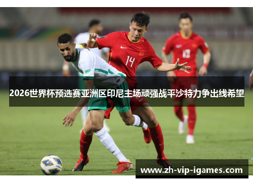 2026世界杯预选赛亚洲区印尼主场顽强战平沙特力争出线希望