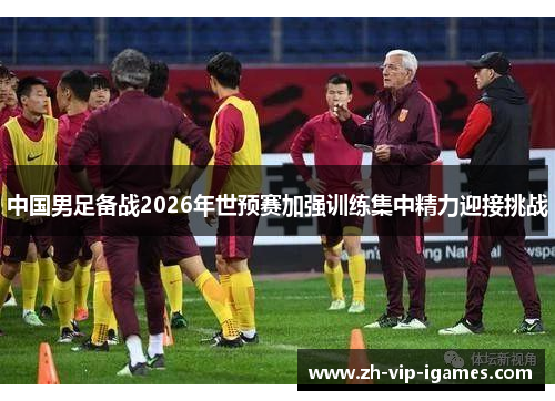 中国男足备战2026年世预赛加强训练集中精力迎接挑战