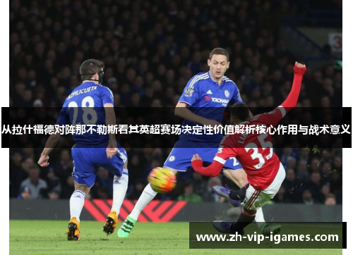 从拉什福德对阵那不勒斯看其英超赛场决定性价值解析核心作用与战术意义