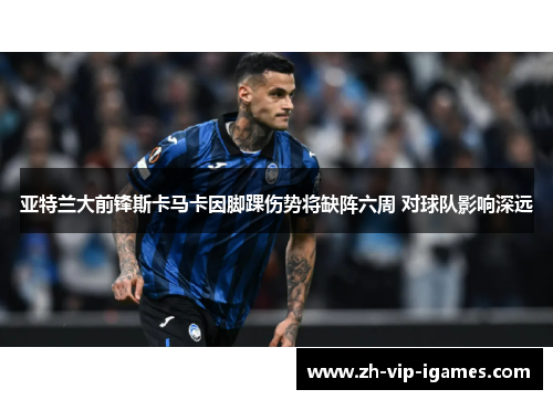 亚特兰大前锋斯卡马卡因脚踝伤势将缺阵六周 对球队影响深远