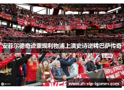 安菲尔德奇迹重现利物浦上演史诗逆转巴萨传奇