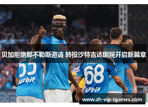 贝加拒绝那不勒斯邀请 转投沙特吉达国民开启新篇章 贝加拒绝那不勒斯邀请 转投沙特吉达国民开启新篇章